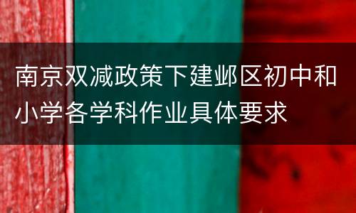 南京双减政策下建邺区初中和小学各学科作业具体要求