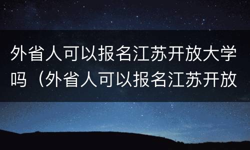 外省人可以报名江苏开放大学吗（外省人可以报名江苏开放大学吗高中）