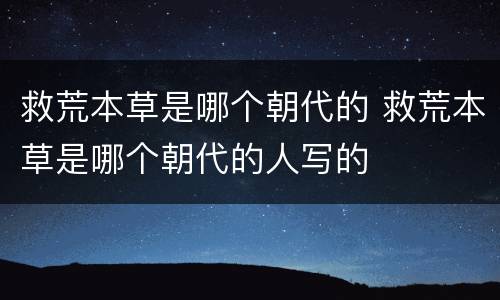 救荒本草是哪个朝代的 救荒本草是哪个朝代的人写的