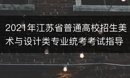 2021年江苏省普通高校招生美术与设计类专业统考考试指导意见