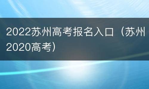 2022苏州高考报名入口（苏州2020高考）