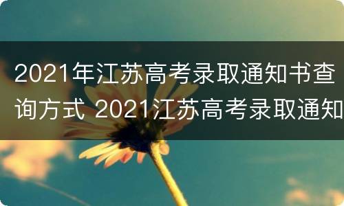 2021年江苏高考录取通知书查询方式 2021江苏高考录取通知书怎么查询