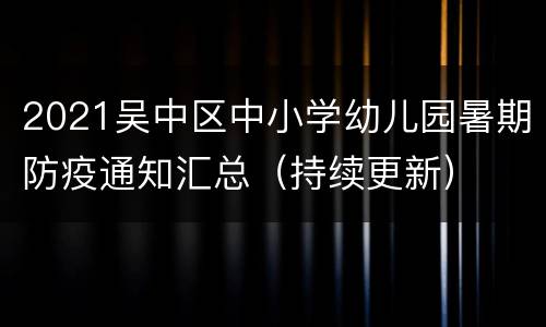 2021吴中区中小学幼儿园暑期防疫通知汇总（持续更新）