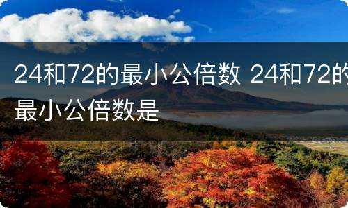 24和72的最小公倍数 24和72的最小公倍数是
