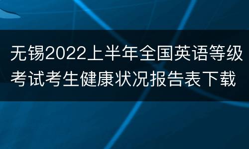无锡2022上半年全国英语等级考试考生健康状况报告表下载入口