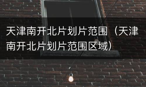 天津南开北片划片范围（天津南开北片划片范围区域）
