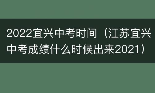 2022宜兴中考时间（江苏宜兴中考成绩什么时候出来2021）