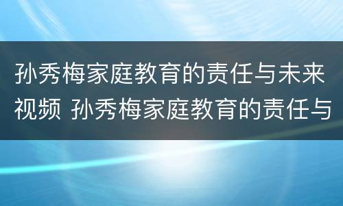 孙秀梅家庭教育的责任与未来视频 孙秀梅家庭教育的责任与未来视频完整版