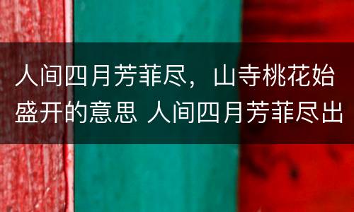 人间四月芳菲尽，山寺桃花始盛开的意思 人间四月芳菲尽出自于哪首诗