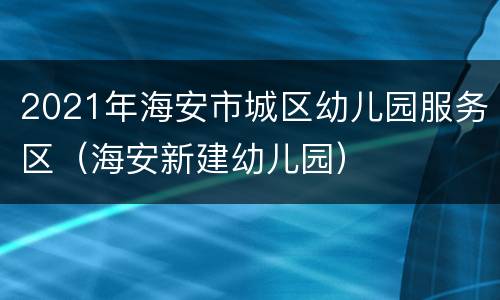 2021年海安市城区幼儿园服务区（海安新建幼儿园）