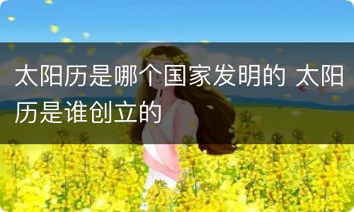 太阳历是哪个国家发明的 太阳历是谁创立的