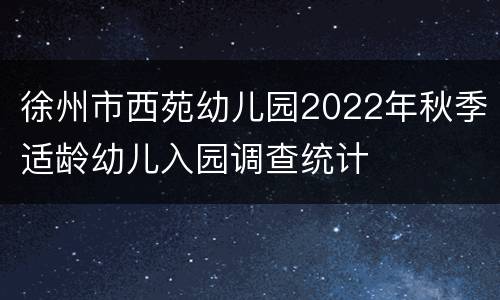徐州市西苑幼儿园2022年秋季适龄幼儿入园调查统计