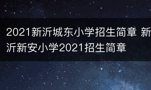 2021新沂城东小学招生简章 新沂新安小学2021招生简章