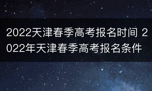 2022天津春季高考报名时间 2022年天津春季高考报名条件