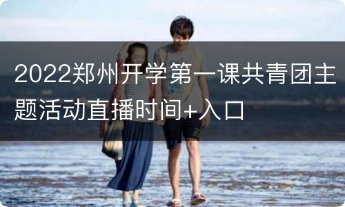 2022郑州开学第一课共青团主题活动直播时间+入口