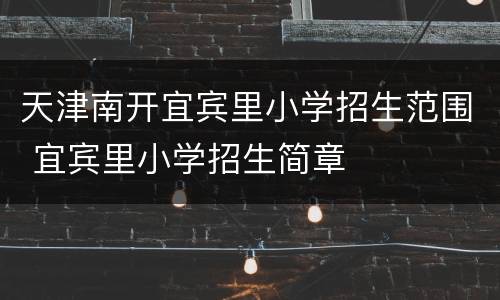 天津南开宜宾里小学招生范围 宜宾里小学招生简章