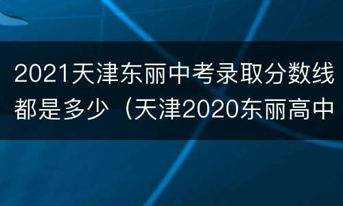 2021天津东丽中考录取分数线都是多少（天津2020东丽高中录取分数线）
