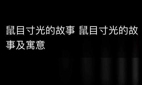 鼠目寸光的故事 鼠目寸光的故事及寓意