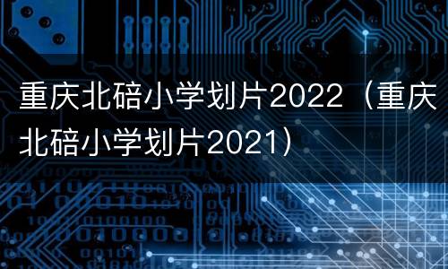 重庆北碚小学划片2022（重庆北碚小学划片2021）
