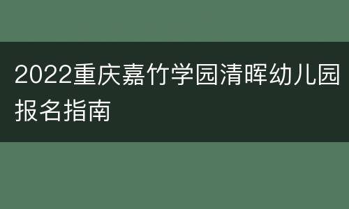 2022重庆嘉竹学园清晖幼儿园报名指南