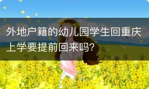 外地户籍的幼儿园学生回重庆上学要提前回来吗？