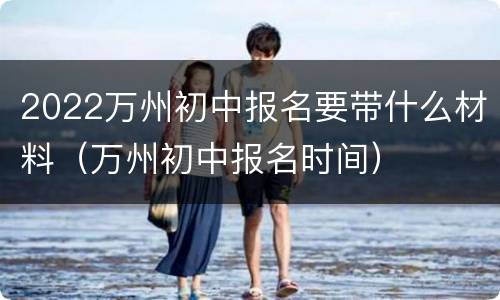 2022万州初中报名要带什么材料（万州初中报名时间）