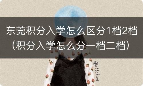 东莞积分入学怎么区分1档2档（积分入学怎么分一档二档）