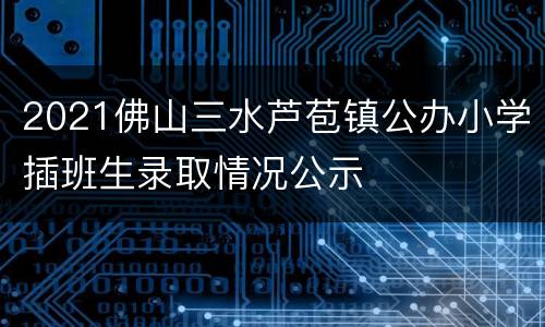 2021佛山三水芦苞镇公办小学插班生录取情况公示