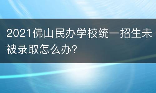 2021佛山民办学校统一招生未被录取怎么办？
