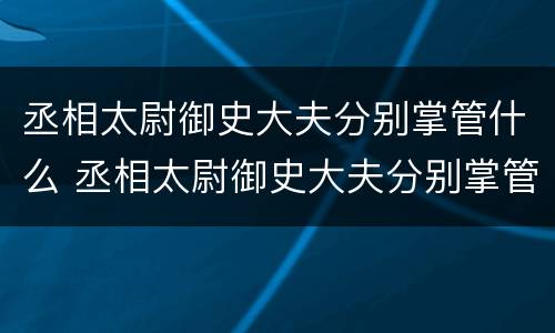 丞相太尉御史大夫分别掌管什么 丞相太尉御史大夫分别掌管什么部门