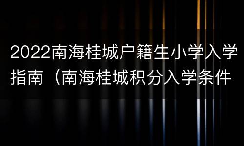 2022南海桂城户籍生小学入学指南（南海桂城积分入学条件）