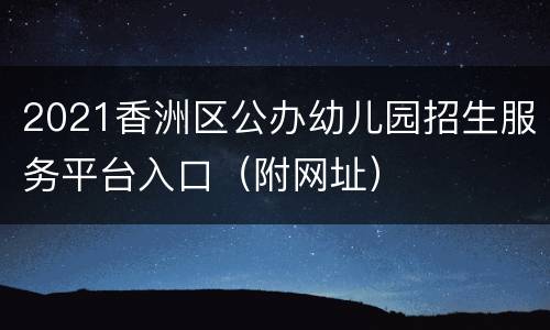 2021香洲区公办幼儿园招生服务平台入口（附网址）