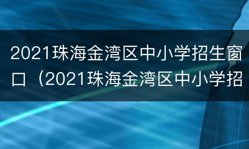 2021珠海金湾区中小学招生窗口（2021珠海金湾区中小学招生窗口公告）
