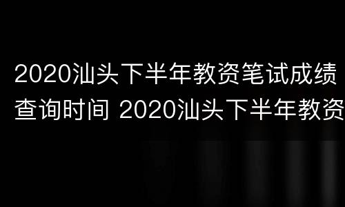 2020汕头下半年教资笔试成绩查询时间 2020汕头下半年教资笔试成绩查询时间表