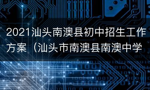 2021汕头南澳县初中招生工作方案（汕头市南澳县南澳中学）