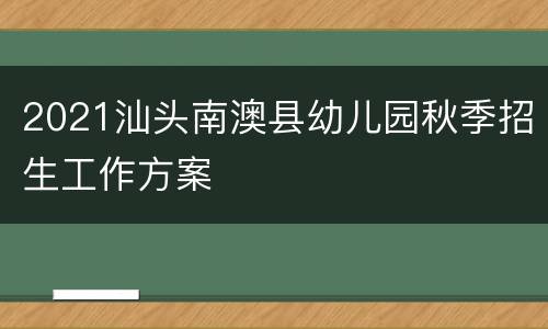 2021汕头南澳县幼儿园秋季招生工作方案