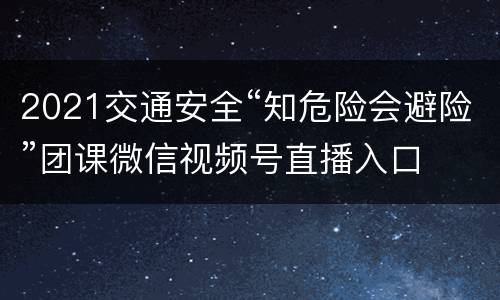 2021交通安全“知危险会避险”团课微信视频号直播入口