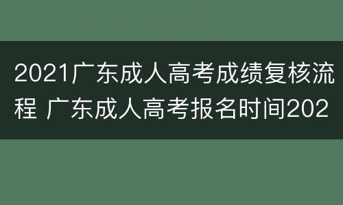 2021广东成人高考成绩复核流程 广东成人高考报名时间2021年