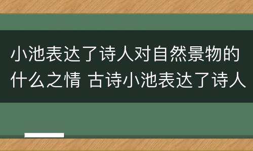 小池表达了诗人对自然景物的什么之情 古诗小池表达了诗人对自然景物的什么之情