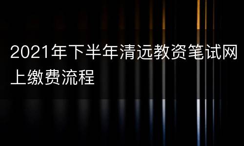 2021年下半年清远教资笔试网上缴费流程