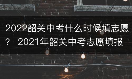 2022韶关中考什么时候填志愿？ 2021年韶关中考志愿填报