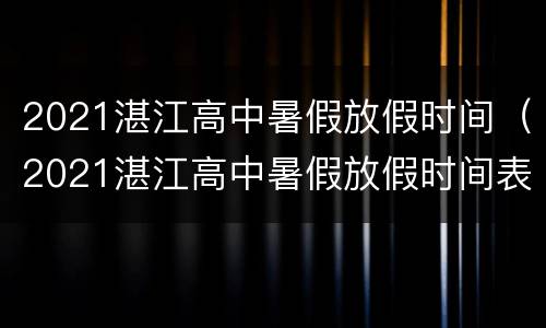 2021湛江高中暑假放假时间（2021湛江高中暑假放假时间表）