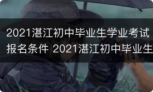 2021湛江初中毕业生学业考试报名条件 2021湛江初中毕业生学业考试报名方式