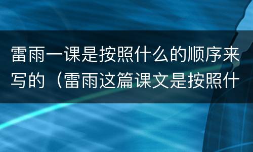 雷雨一课是按照什么的顺序来写的（雷雨这篇课文是按照什么样的顺序来写的）