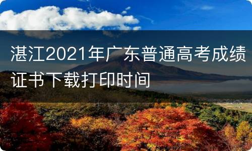湛江2021年广东普通高考成绩证书下载打印时间