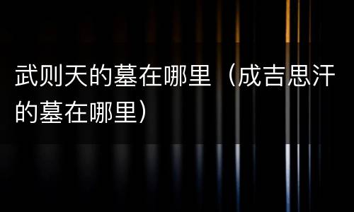 武则天的墓在哪里（成吉思汗的墓在哪里）
