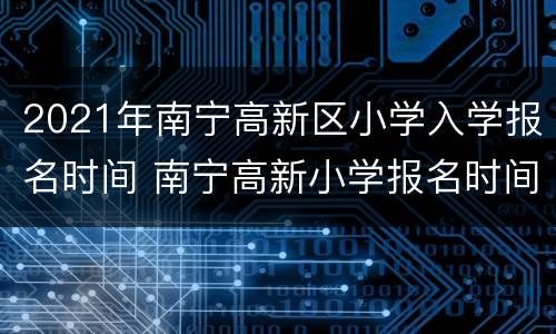 2021年南宁高新区小学入学报名时间 南宁高新小学报名时间2020