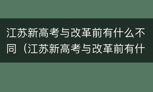 江苏新高考与改革前有什么不同（江苏新高考与改革前有什么不同吗）