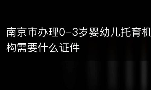 南京市办理0-3岁婴幼儿托育机构需要什么证件