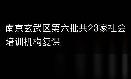 南京玄武区第六批共23家社会培训机构复课